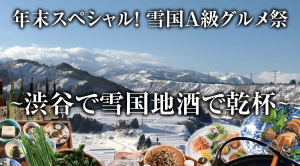 年末スペシャル「雪国A級グルメ祭」〜渋谷で雪国地酒で乾杯！〜
