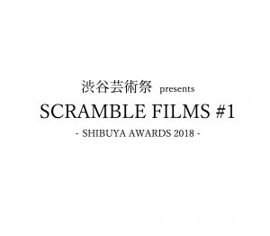 渋谷芸術祭 presents SCRAMBLE FILMS #1 SHIBUYA AWARDS 2018 -