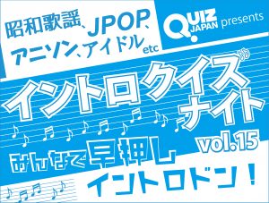 QUIZ JAPAN presents イントロクイズナイトvol.15 ～みんなで早押しイントロドン！～